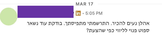 צילום מסך של הודעה בלינקדאין מ-17 במרץ, השם מוסתר: ״אהלן נעים להכיר. התרשמתי מתפיסתך. בודקת עוד נשאר ספוט פנוי לליווי כפי שהצעת?״