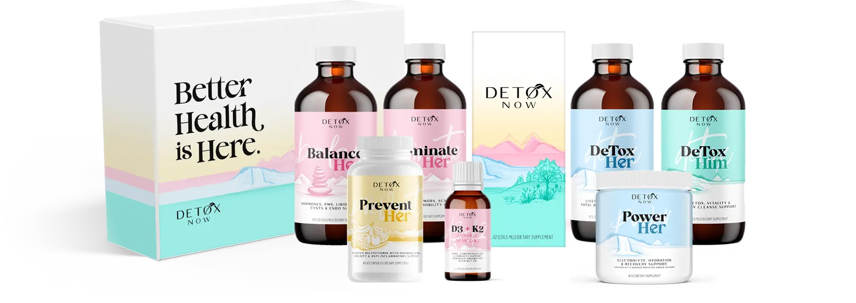The DETOX NOW supplement line: BalanceHer, EliminateHer, DeToxHer, DeToxHim, PreventHer, D3 + K2 and PowerHer