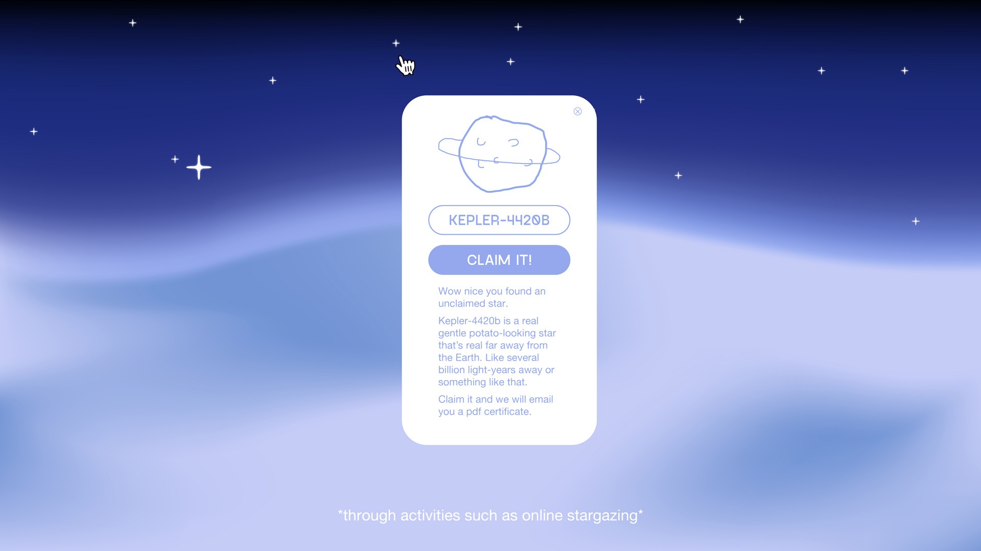 A screenshot displays a white box with a cartoon drawing of a smiling face and the text "KEPLER-4420B" at the top. Below it, the text reads: "Wow nice you found an unclaimed star. Kepler-4420b is a real gentle potato-looking star that's real far away from the Earth. Like several billion light-years away or something like that. Claim it and we will email you a pdf certificate."  The background is a dark blue gradient with small white dots scattered across it. Below the box, a caption reads "*through activities such as online stargazing*".