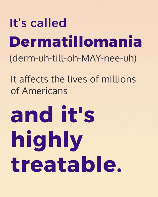 "It's called Dermatillomania (derm-uh-till-oh-MAY-nee-uh). It affects the lives of millions of Americans and it's highly treatable." Bold typography on a warm peach to yellow gradient background.