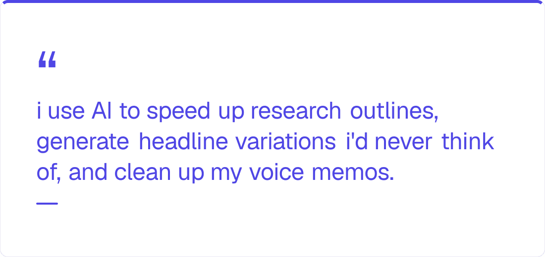 i use AI to speed up research outlines, generate headline variations i'd never think of, a