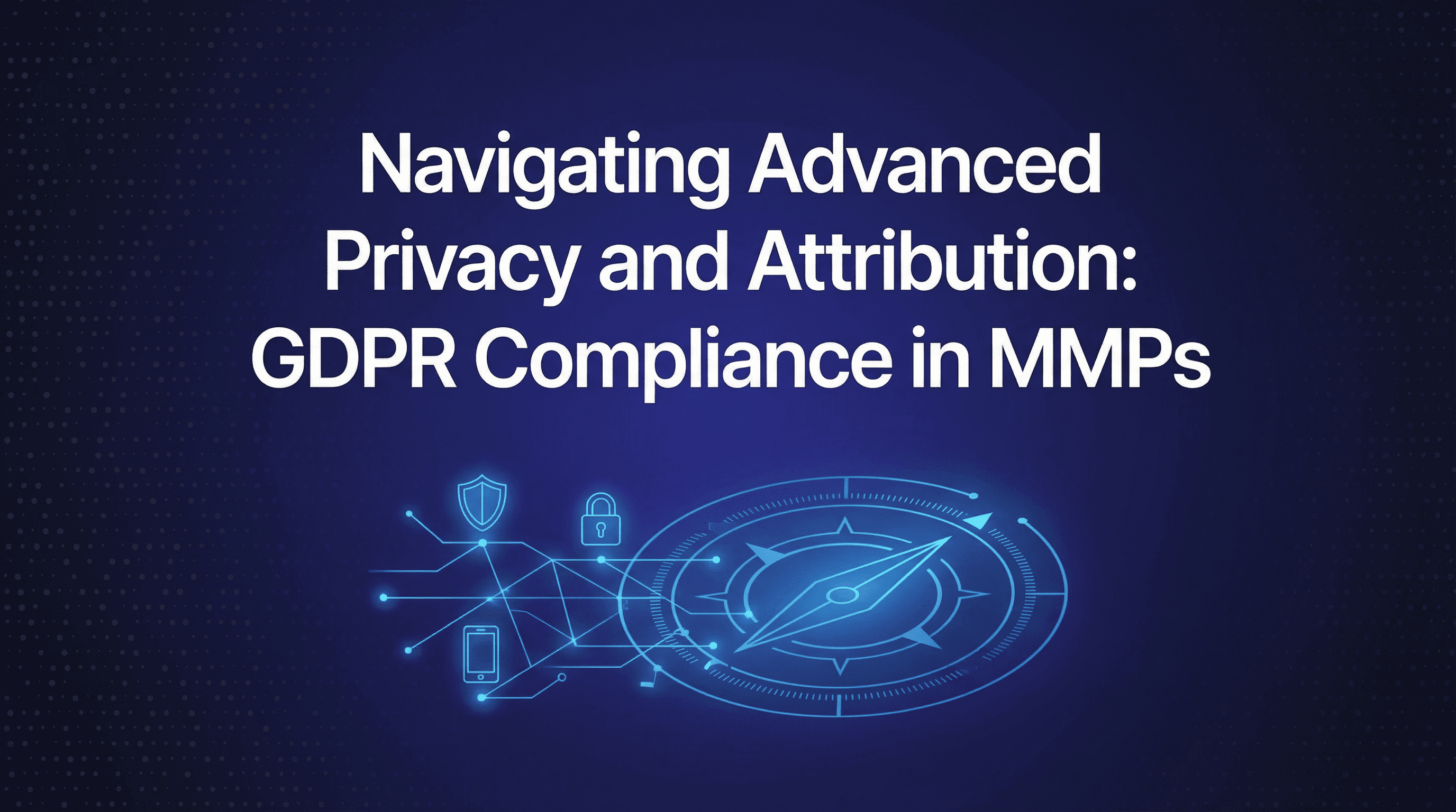 Navigating Advanced Privacy and Attribution: GDPR Compliance in MMPs