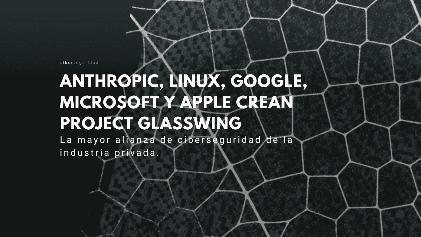 Google, Microsoft y Apple a crear Project Glasswing, la mayor alianza de ciberseguridad de la industria privada.