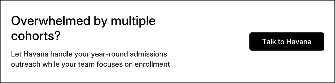 Overwhelmed by multiple cohorts? Let Havana handle your year-round admissions outreach while your team focuses on enrollment. Talk to Havana.