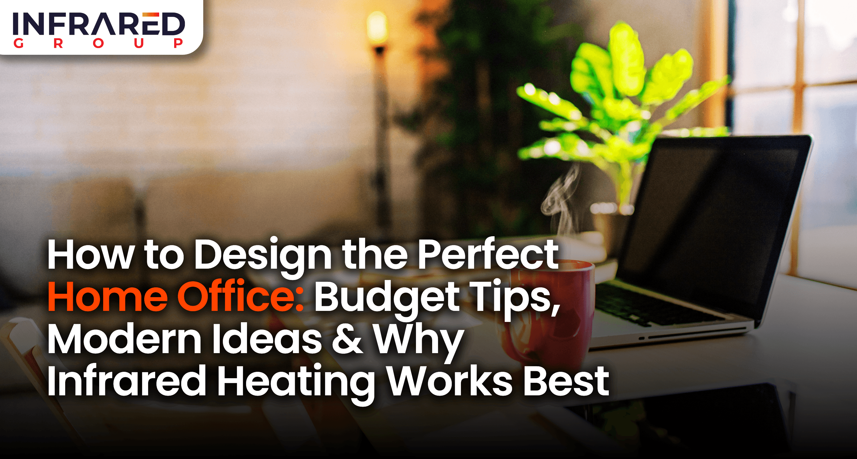 An image of a modern home office with a laptop on a desk with foreground text that reads: "How to Design the Perfect Home Office: Budget Tips, Modern Ideas & Why Infrared Heating Works Best"