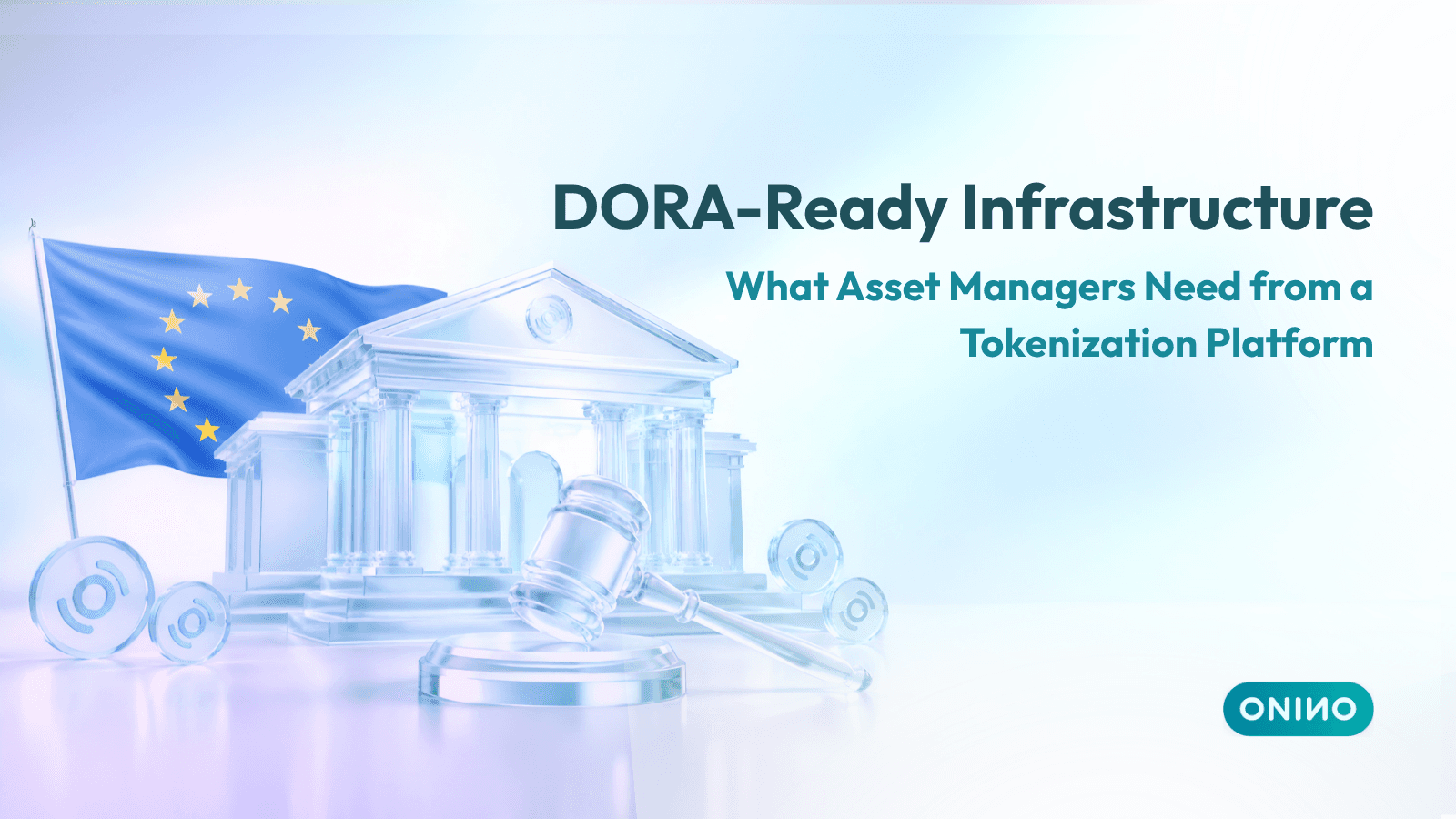 ONINO promotional graphic titled “DORA-Ready Infrastructure: What Asset Managers Need from a Tokenization Platform,” featuring a glassy EU flag, government-style building, legal gavel, and subtle ONINO coin accents on a soft aqua background.