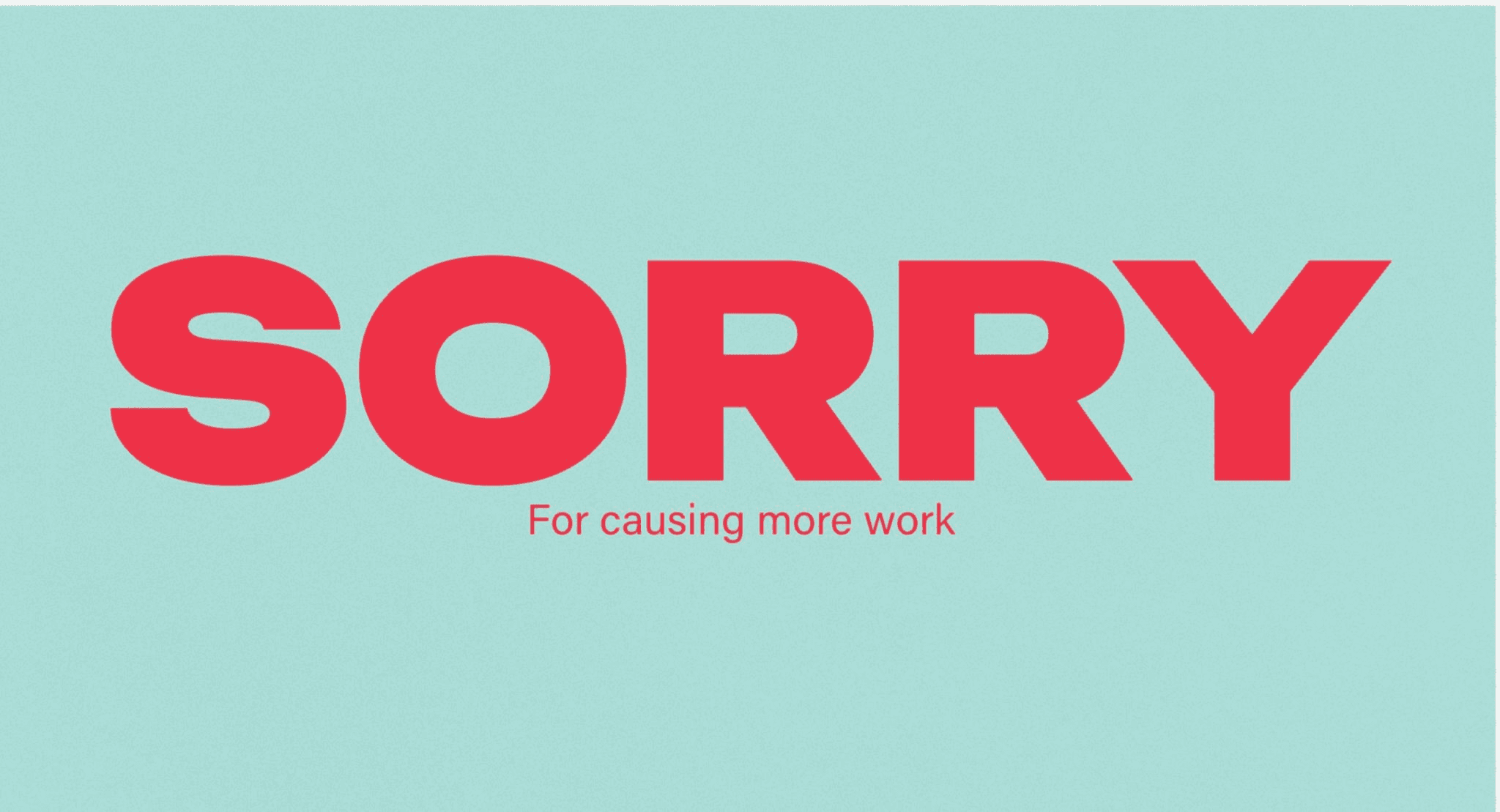 Text saying "SORRY for causing more work"