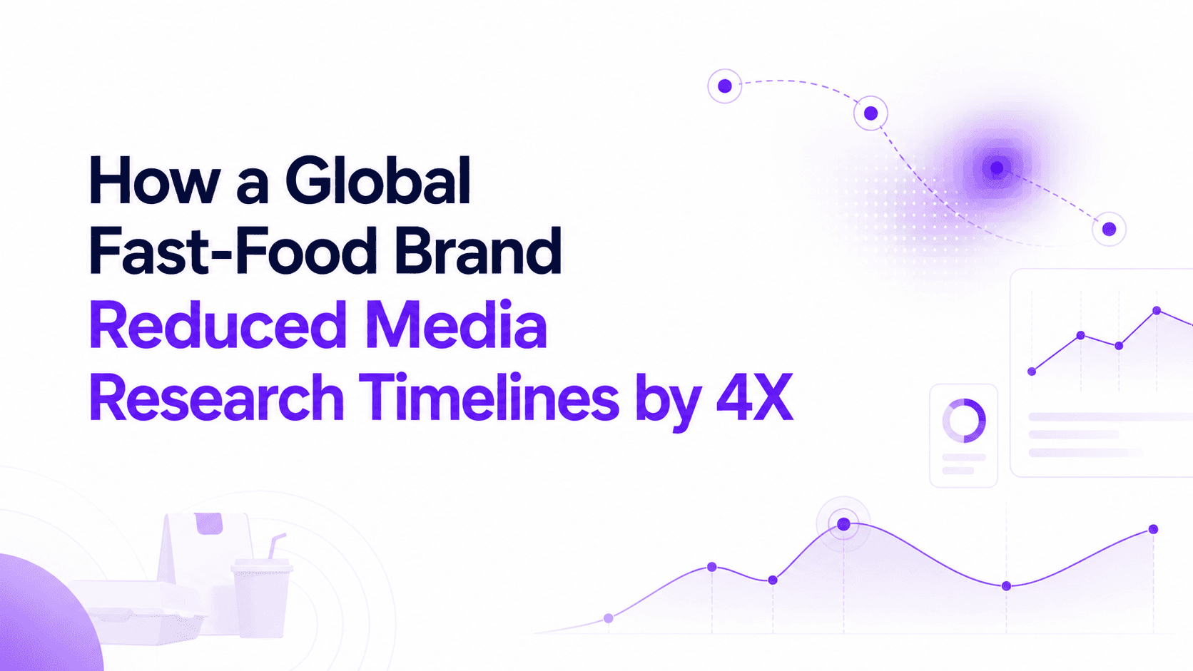Minimalist B2B SaaS case study banner on a white background featuring the headline, "How a Global Fast-Food Brand Reduced Media Research Timelines by 4X." The design uses Entropik-inspired purple gradients with subtle analytics visualizations, including line charts, insight nodes, eye-tracking path patterns, and abstract AI intelligence elements. A faint fast-food packaging illustration appears in the lower-left corner, while clean dashboard-style graphics and geometric shapes frame the composition. The overall aesthetic is modern, professional, and enterprise-focused, with generous white space and a premium technology report feel.