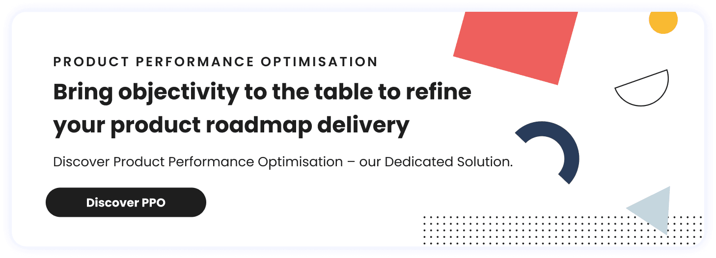 Bring objectivity to the table to refine your product roadmap delivery Discover Product Performance Optimisation – our Dedicated Solution. Button: Discover PPO