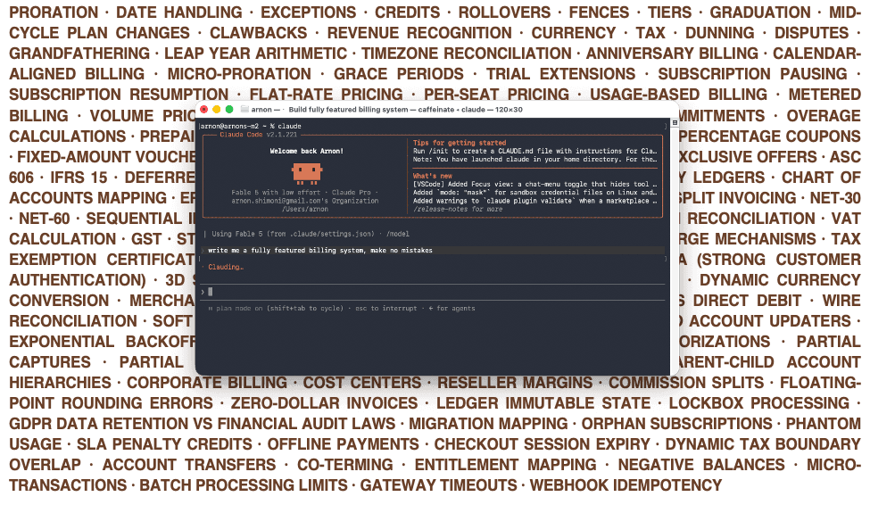 Claude code can't build a billing system for you. PRORATION · DATE HANDLING · EXCEPTIONS · CREDITS · ROLLOVERS · FENCES · TIERS · GRADUATION · MID-CYCLE PLAN CHANGES · CLAWBACKS · REVENUE RECOGNITION · CURRENCY · TAX · DUNNING · DISPUTES · GRANDFATHERING · LEAP YEAR ARITHMETIC · TIMEZONE RECONCILIATION · ANNIVERSARY BILLING · CALENDAR-ALIGNED BILLING · MICRO-PRORATION · GRACE PERIODS · TRIAL EXTENSIONS · SUBSCRIPTION PAUSING · SUBSCRIPTION RESUMPTION · FLAT-RATE PRICING · PER-SEAT PRICING · USAGE-BASED BILLING · METERED BILLING · VOLUME PRICING · STAIR-STEP PRICING · HYBRID MODELS · MINIMUM COMMITMENTS · OVERAGE CALCULATIONS · PREPAID DRAWDOWNS · POSTPAID ARREARS · STACKING DISCOUNTS · PERCENTAGE COUPONS · FIXED-AMOUNT VOUCHERS · TIME-BOUND PROMOS · LIFETIME DISCOUNTS · MUTUALLY EXCLUSIVE OFFERS · ASC 606 · IFRS 15 · DEFERRED REVENUE WATERFALLS · EARNED REVENUE · DOUBLE-ENTRY LEDGERS · CHART OF ACCOUNTS MAPPING · ERP SYNCING · PRO-FORMA INVOICES · CONSOLIDATED BILLING · SPLIT INVOICING · NET-30 · NET-60 · SEQUENTIAL INVOICE NUMBERING · LOCALIZED PDF GENERATION · LINE ITEM RECONCILIATION · VAT CALCULATION · GST · STATE SALES TAX · ECONOMIC NEXUS TRACKING · REVERSE CHARGE MECHANISMS · TAX EXEMPTION CERTIFICATES · VIES VALIDATION · PCI-DSS COMPLIANCE · PSD2 · SCA (STRONG CUSTOMER AUTHENTICATION) · 3D SECURE · MULTI-CURRENCY CONVERSION · FX RATE LOCKING · DYNAMIC CURRENCY CONVERSION · MERCHANT OF RECORD · ACH TRANSFERS · SEPA MANDATES · BACS DIRECT DEBIT · WIRE RECONCILIATION · SOFT DECLINES · HARD DECLINES · NETWORK TOKENIZATION · CARD ACCOUNT UPDATERS · EXPONENTIAL BACKOFF RETRIES · CHARGEBACK EVIDENCE PACKETS · PRE-AUTHORIZATIONS · PARTIAL CAPTURES · PARTIAL REFUNDS · CREDIT NOTES · BAD DEBT WRITE-OFFS · PARENT-CHILD ACCOUNT HIERARCHIES · CORPORATE BILLING · COST CENTERS · RESELLER MARGINS · COMMISSION SPLITS · FLOATING-POINT ROUNDING ERRORS · ZERO-DOLLAR INVOICES · LEDGER IMMUTABLE STATE · LOCKBOX PROCESSING · GDPR DATA RETENTION VS FINANCIAL AUDIT LAWS · MIGRATION MAPPING · ORPHAN SUBSCRIPTIONS · PHANTOM USAGE · SLA PENALTY CREDITS · OFFLINE PAYMENTS · CHECKOUT SESSION EXPIRY · DYNAMIC TAX BOUNDARY OVERLAP · ACCOUNT TRANSFERS · CO-TERMING · ENTITLEMENT MAPPING · NEGATIVE BALANCES · MICRO-TRANSACTIONS · BATCH PROCESSING LIMITS · GATEWAY TIMEOUTS · WEBHOOK IDEMPOTENCY