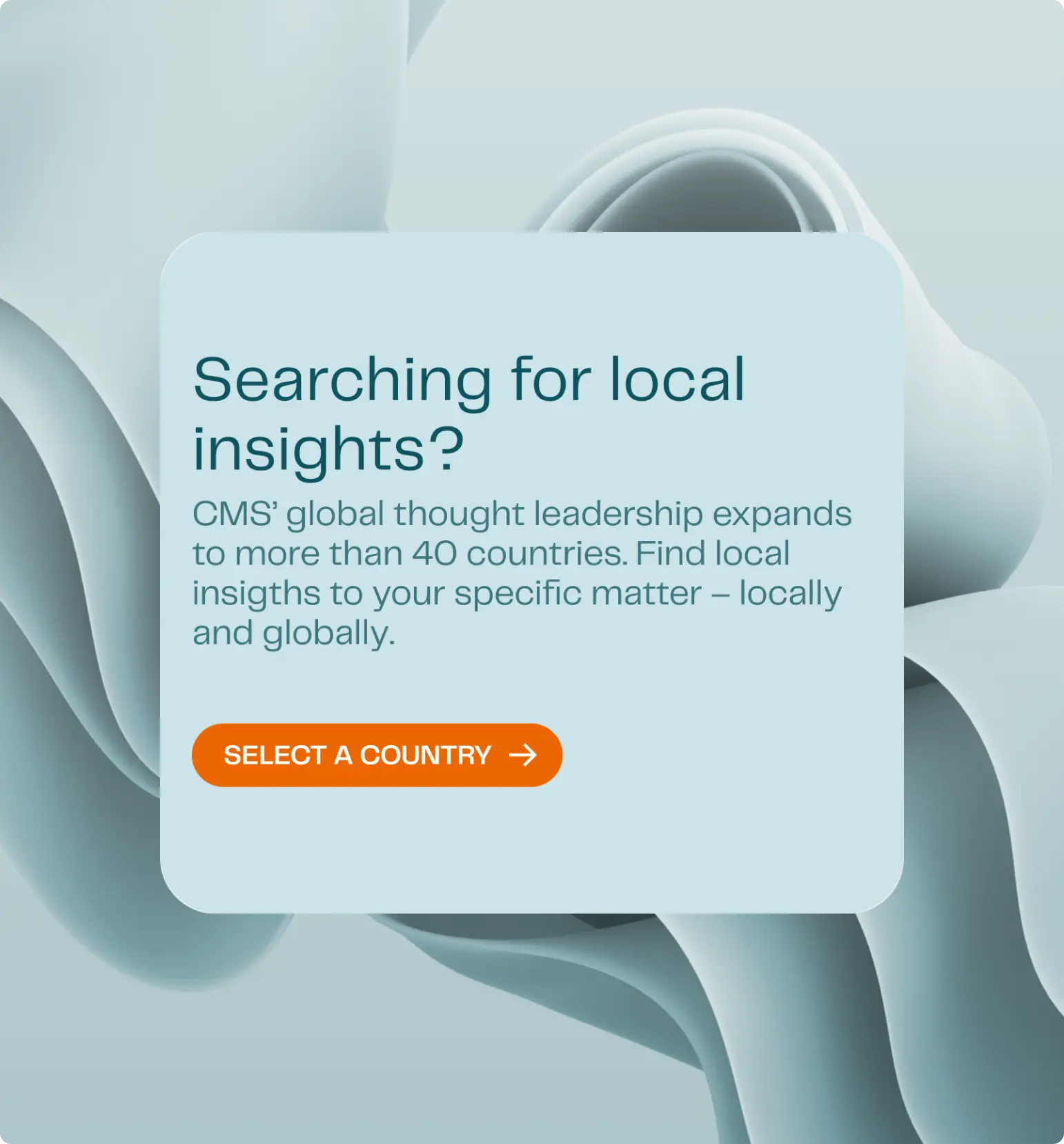 ein hellblauer Kasten mit Text: „Searching for local insights? CMS’ global thought leadership expands to more than 40 countries…“. Darunter ein orangefarbener Button mit der Aufschrift „Select a country“ und einem Pfeilsymbol.