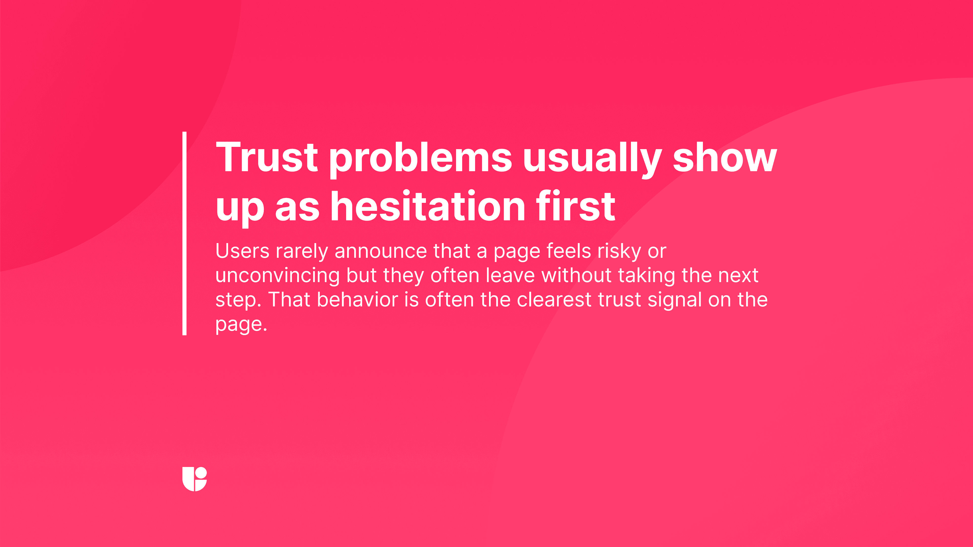 Pink graphic reading “Trust problems usually show up as hesitation first,” with the subtitle “Users rarely announce that a page feels risky or unconvincing but they often leave without taking the next step. That behavior is often the clearest trust signal on the page.”