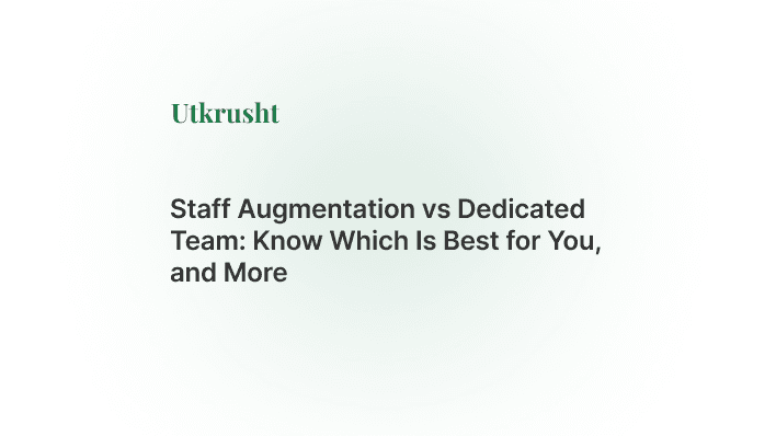 Staff Augmentation vs Dedicated Team: Know Which Is Best for You, and More