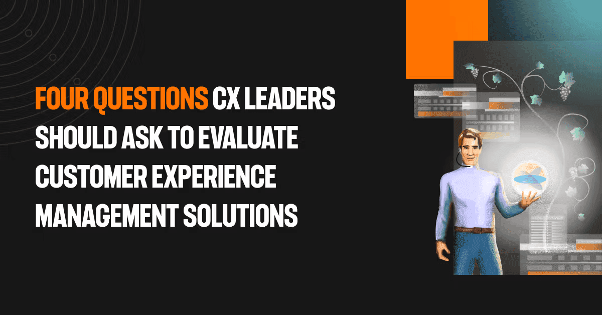 Four questions CX leaders should ask to evaluate customer experience management solutions
