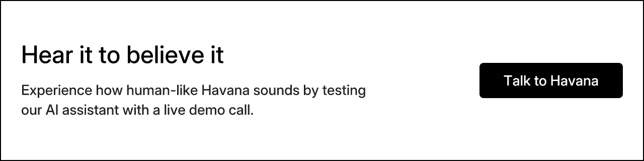 Hear it to believe it. Experience how human-like Havana sounds by testing our AI assistant with a live demo call.