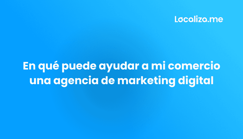 En qué puede ayudar a mi comercio una agencia de marketing digital