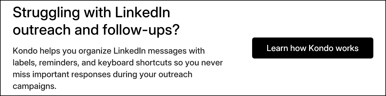 Struggling with LinkedIn outreach and follow-ups? Kondo helps you organize LinkedIn messages with labels, reminders, and keyboard shortcuts so you never miss important responses during your outreach campaigns. Learn how Kondo works