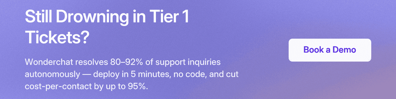 Still Drowning in Tier 1 Tickets? Wonderchat resolves 80–92% of support inquiries autonomously — deploy in 5 minutes, no code, and cut cost-per-contact by up to 95%. CTA: Book a Demo