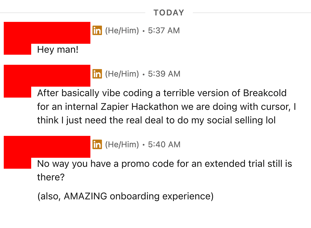 LinkedIn DM: after vibe coding a terrible version of Breakcold for an internal Zapier Hackathon with cursor, I think I just need the real deal