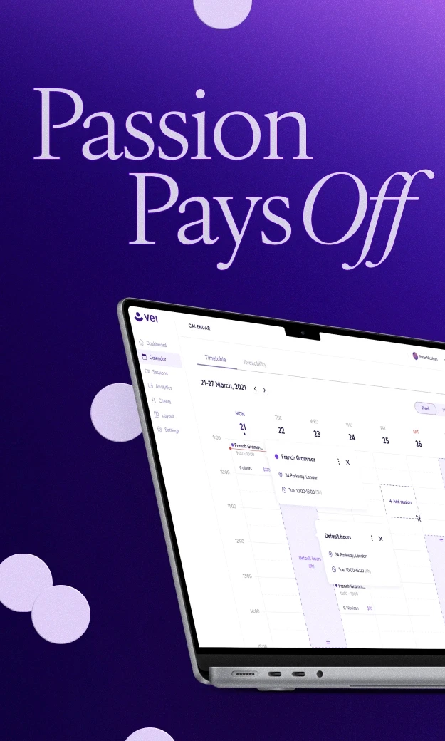 The image displays a promotional advertisement with the text "Passion Pays Off" prominently featured in the upper left corner. The background is a rich, deep purple, with lighter purple circular accents creating a dynamic and eye-catching design.  Main Interface Features: Title and Tagline: Title: "Passion Pays Off" is written in a sophisticated and elegant font, emphasizing the message of the promotion. Laptop Display: A laptop is shown at an angle, showcasing the screen interface of a productivity or scheduling application. Application Name: "vei" is visible on the top left corner of the screen. Interface Sections: Sidebar Menu: Options include Dashboard, Calendar, Sessions, Analytics, Clients, Layout, and Settings. Calendar View: The screen displays a weekly calendar for 21-27 March 2021. Timetable: Shows sessions scheduled for each day, including French Grammar sessions with details about clients, location, and time. Availability: Likely a section to manage availability hours, though specifics are not detailed in the image. Highlighted Section: A session titled "French Grammar" is specifically shown, scheduled with 6 clients and details such as location and time. The design of the advertisement is clean and modern, effectively communicating the message that using the featured application can help turn one's passion into a rewarding and organized endeavor.