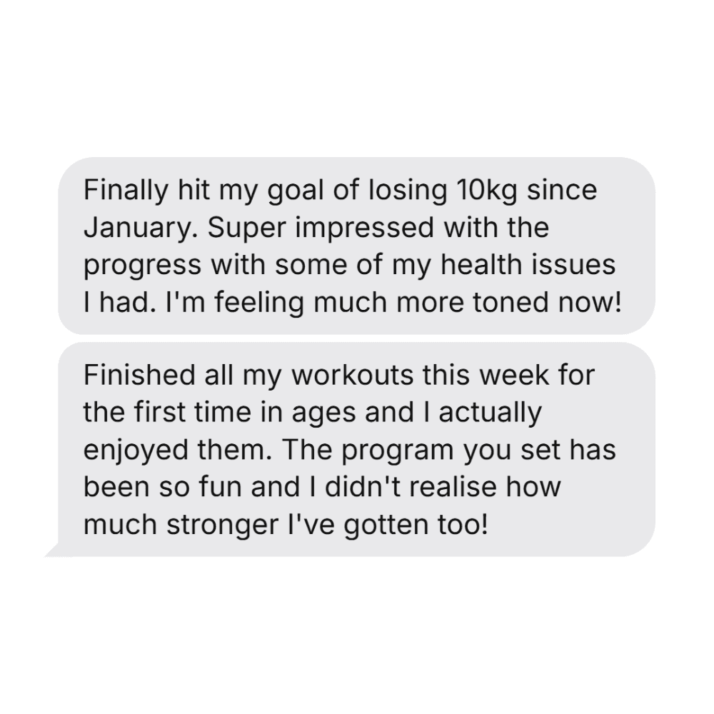 Text messages from a coaching client: Finally hit my goal of losing 10kg since January. Super impressed with the progress with some of my health issues I had. Finished all my workouts this week for the first time in ages and I actually enjoyed them.