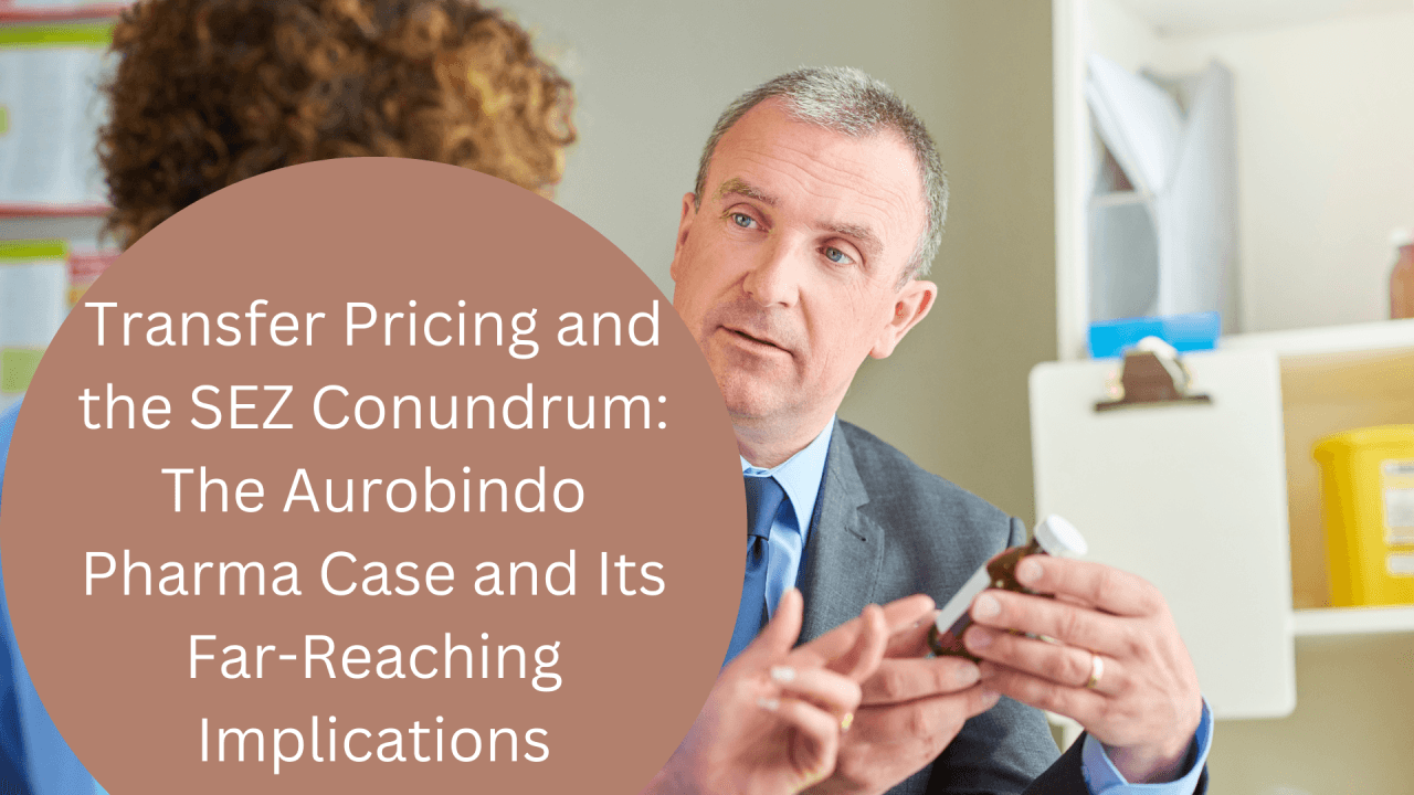 Transfer Pricing and the SEZ Conundrum: The Aurobindo Pharma Case and Its Far-Reaching Implications