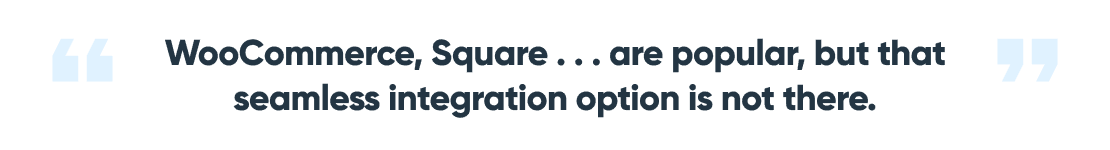 WooCommerce, Square are popular, but that seamless integration option is not there.