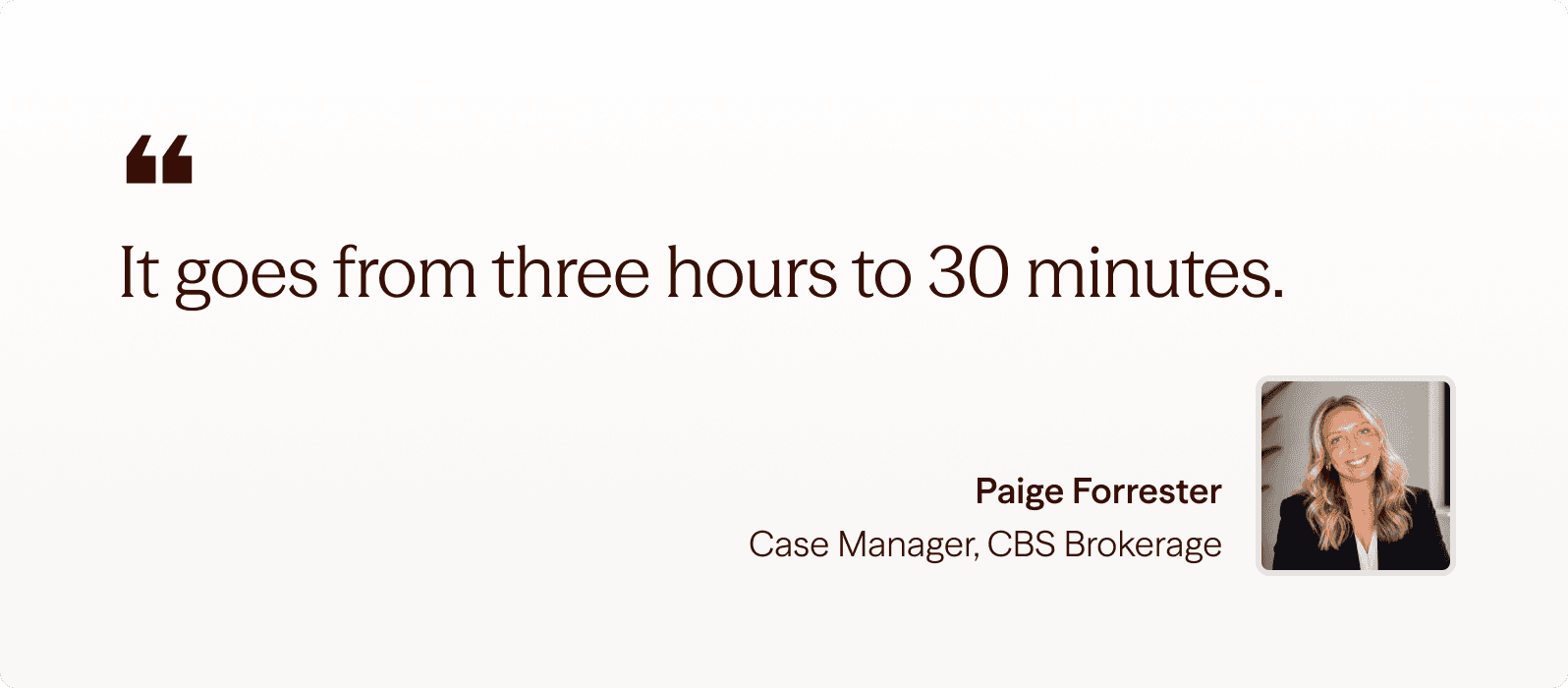It goes from three hours to 30 minutes. Paige Forrester, Case Manager, CBS Brokerage
