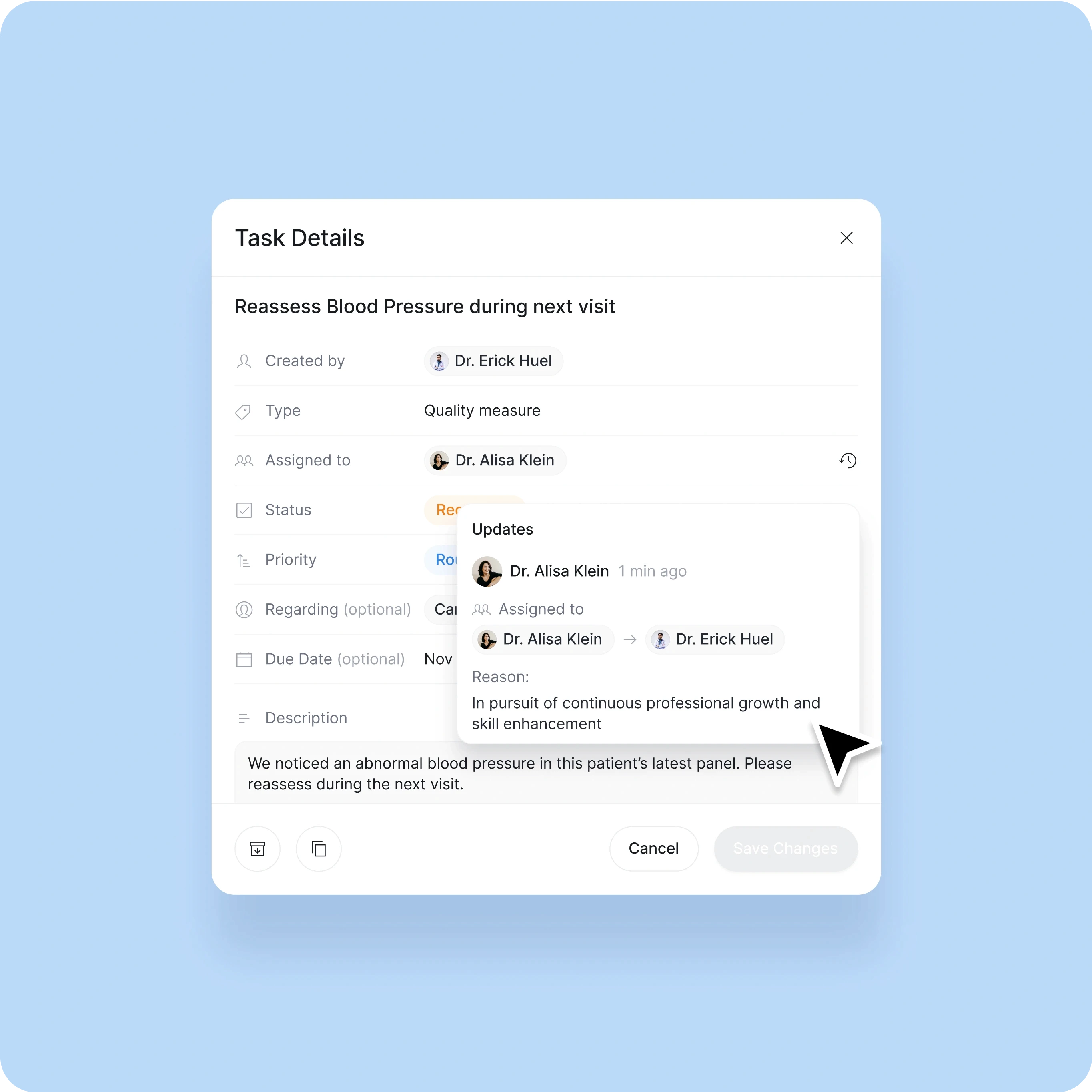 A task management interface related to patient care, specifically addressing the need to reassess blood pressure during the next visit. Key details include:  Task Title: "Reassess Blood Pressure during next visit." Created by: Dr. Erick Huel. Type: Quality measure. Assigned to: Dr. Alisa Klein, with an option to view updates. Status: Marked as "Routine." Priority: Routine. Due Date: Optional, set for November 12, 2023. Description: "We noticed an abnormal blood pressure in this patient’s latest panel. Please reassess during the next visit." An update pop-up shows a recent action where Dr. Alisa Klein reassigned the task to Dr. Erick Huel, along with a reason: "In pursuit of continuous professional growth and skill enhancement."  The interface is clean, with soft blue tones and a well-organized layout for tracking and managing patient tasks, facilitating collaboration between healthcare professionals. The task update feature allows for clear communication and accountability.