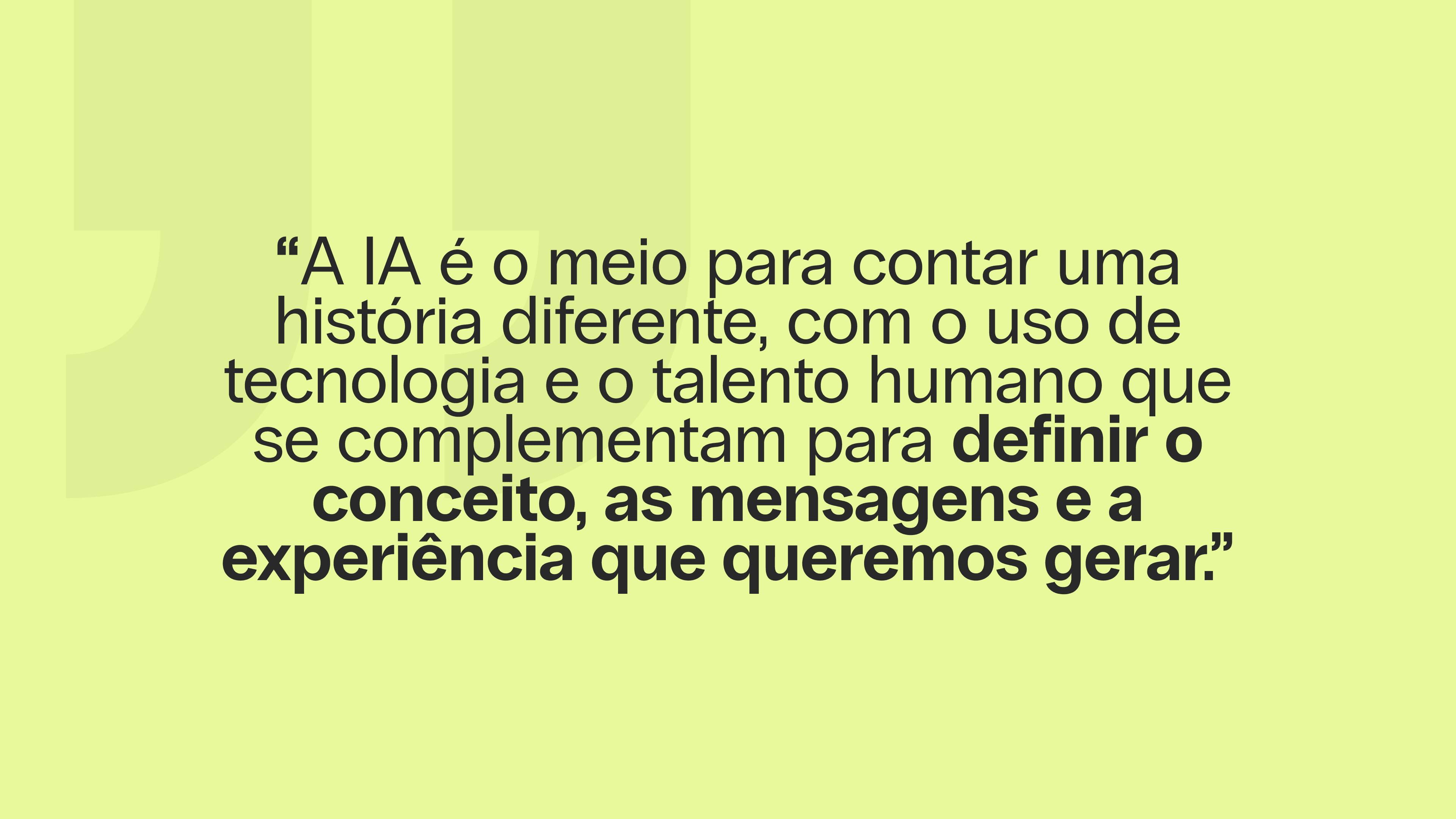 “A IA é o meio para contar uma história diferente, com o uso de tecnologia e o talento humano que se complementam para definir o conceito, as mensagens e a experiência que queremos gerar.”