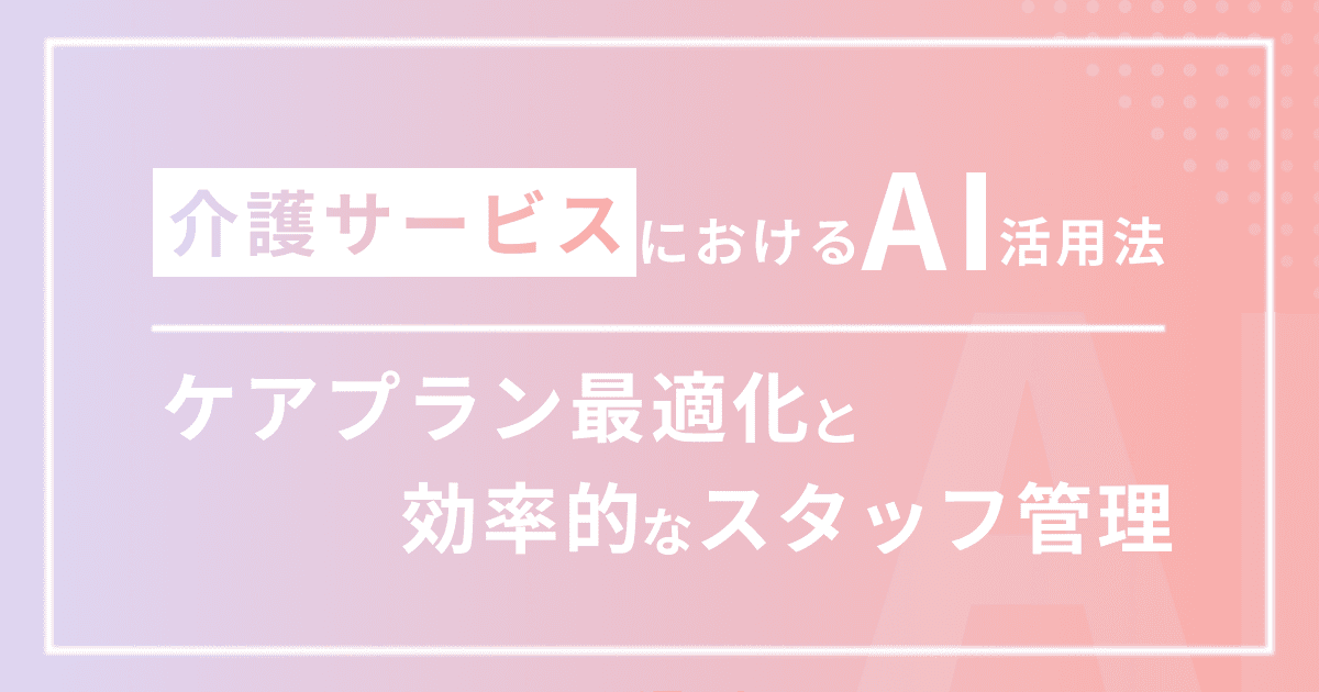 介護サービスにおけるAI活用法：ケアプラン最適化と効率的なスタッフ管理